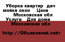 Уборка квартир, дач, мойка окон. › Цена ­ 1 500 - Московская обл. Услуги » Для дома   . Московская обл.